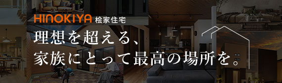 HINOKIYA 桧家住宅　理想を超える、家族にとって最高の場所を。