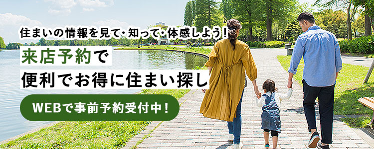 住まいの情報を見て・知って・体感しよう！来店予約で便利でお得に住まい探し